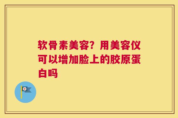 软骨素美容？用美容仪可以增加脸上的胶原蛋白吗
