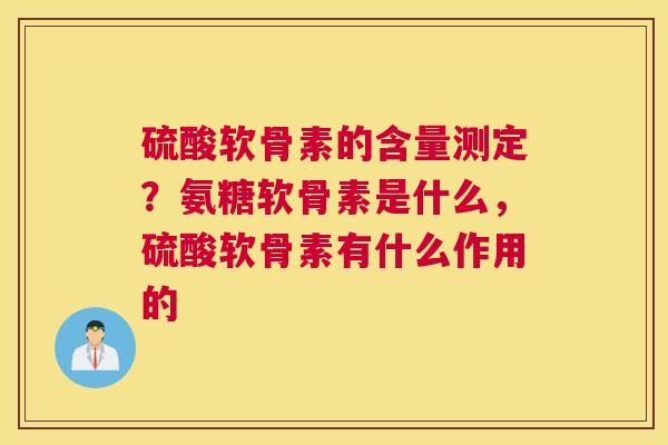 硫酸软骨素的含量测定？氨糖软骨素是什么，硫酸软骨素有什么作用的