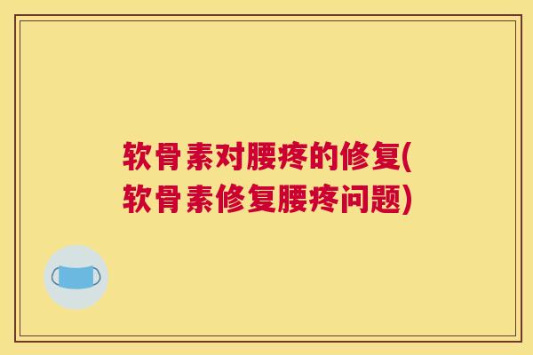 软骨素对腰疼的修复(软骨素修复腰疼问题)