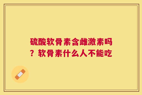 硫酸软骨素含雌激素吗？软骨素什么人不能吃