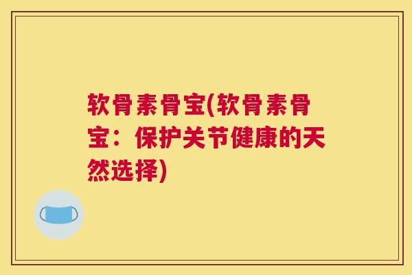 软骨素骨宝(软骨素骨宝：保护关节健康的天然选择)