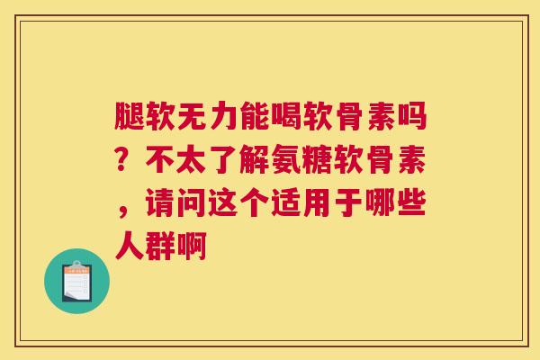腿软无力能喝软骨素吗？不太了解氨糖软骨素，请问这个适用于哪些人群啊