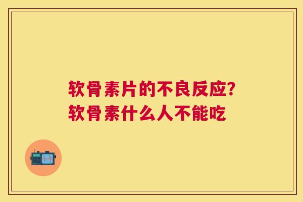 软骨素片的不良反应？软骨素什么人不能吃