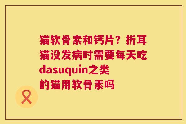 猫软骨素和钙片？折耳猫没发病时需要每天吃dasuquin之类的猫用软骨素吗