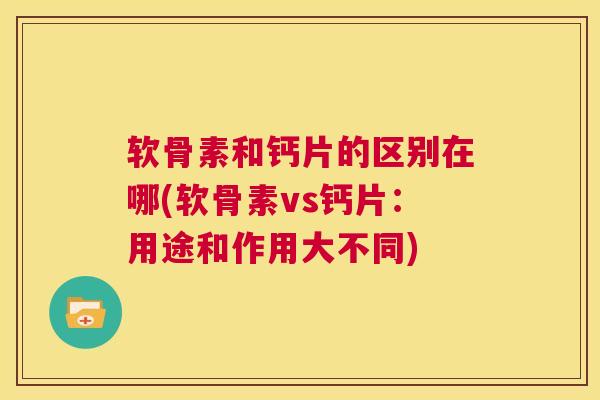 软骨素和钙片的区别在哪(软骨素vs钙片：用途和作用大不同)