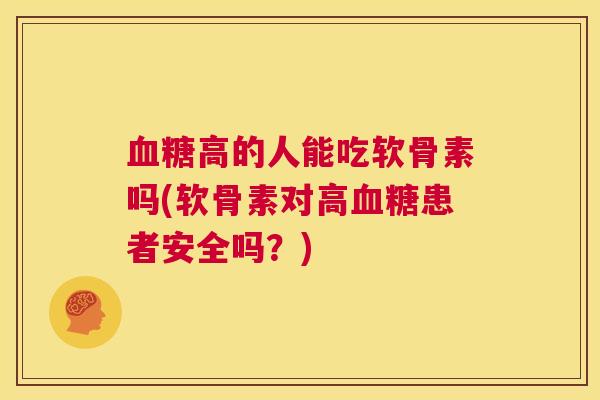 血糖高的人能吃软骨素吗(软骨素对高血糖患者安全吗？)