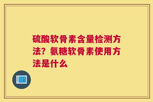 硫酸软骨素含量检测方法？氨糖软骨素使用方法是什么