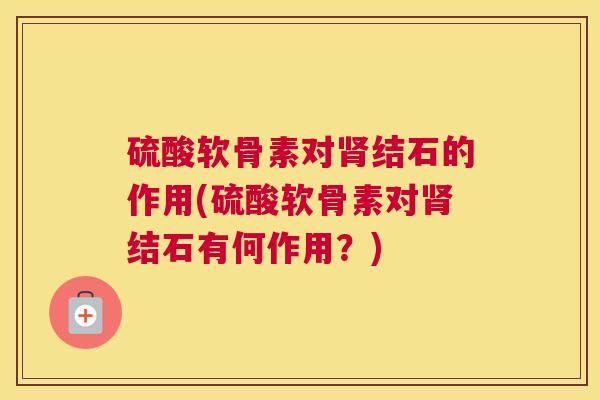 硫酸软骨素对结石的作用(硫酸软骨素对结石有何作用？)