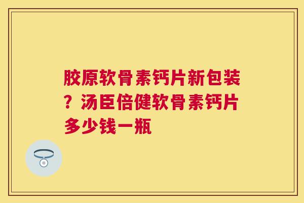 胶原软骨素钙片新包装？汤臣倍健软骨素钙片多少钱一瓶