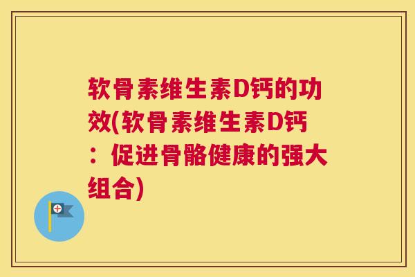 软骨素维生素D钙的功效(软骨素维生素D钙：促进骨骼健康的强大组合)
