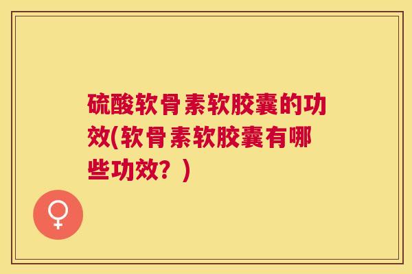 硫酸软骨素软胶囊的功效(软骨素软胶囊有哪些功效？)