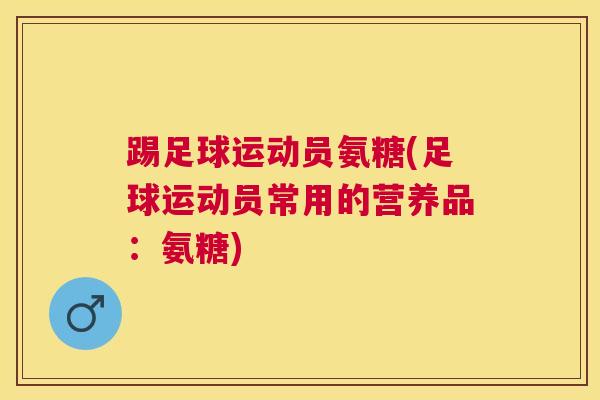 踢足球运动员氨糖(足球运动员常用的营养品：氨糖)