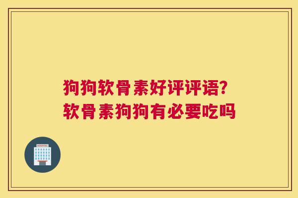 狗狗软骨素好评评语？软骨素狗狗有必要吃吗