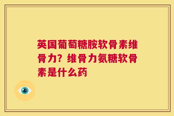 英国葡萄糖胺软骨素维骨力？维骨力氨糖软骨素是什么药
