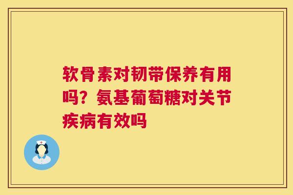 软骨素对韧带保养有用吗？氨基葡萄糖对关节疾病有效吗