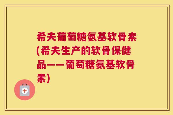 希夫葡萄糖氨基软骨素(希夫生产的软骨保健品——葡萄糖氨基软骨素)