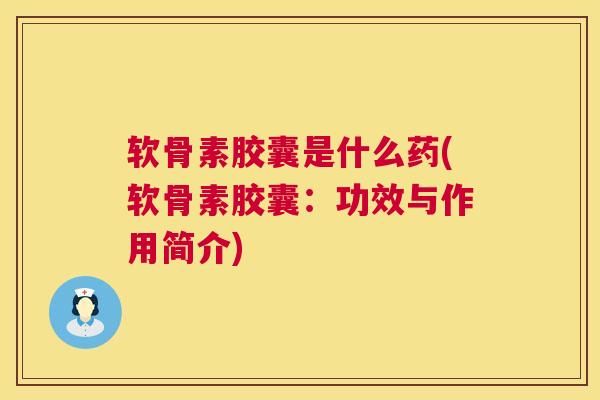 软骨素胶囊是什么药(软骨素胶囊：功效与作用简介)