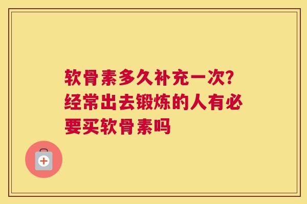 软骨素多久补充一次？经常出去锻炼的人有必要买软骨素吗