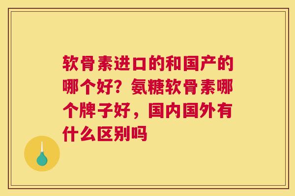 软骨素进口的和国产的哪个好？氨糖软骨素哪个牌子好，国内国外有什么区别吗