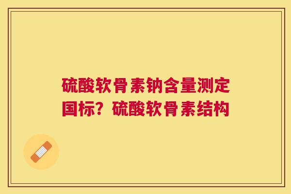 硫酸软骨素钠含量测定国标？硫酸软骨素结构