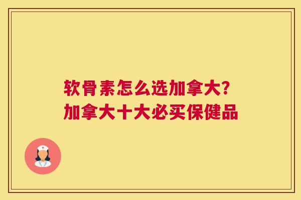 软骨素怎么选加拿大？加拿大十大必买保健品
