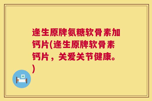 逢生原牌氨糖软骨素加钙片(逢生原牌软骨素钙片，关爱关节健康。)