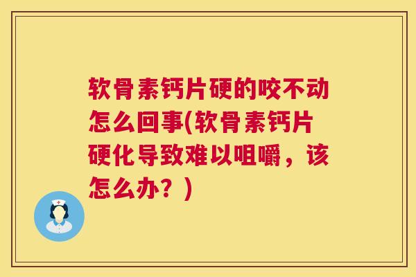 软骨素钙片硬的咬不动怎么回事(软骨素钙片硬化导致难以咀嚼，该怎么办？)