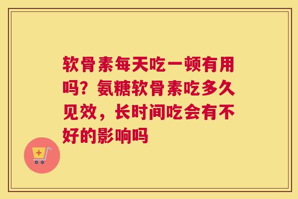 软骨素每天吃一顿有用吗？氨糖软骨素吃多久见效，长时间吃会有不好的影响吗