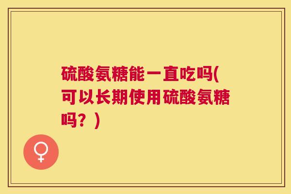 硫酸氨糖能一直吃吗(可以长期使用硫酸氨糖吗？)