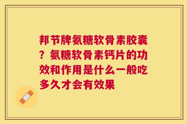 邦节牌氨糖软骨素胶囊？氨糖软骨素钙片的功效和作用是什么一般吃多久才会有效果