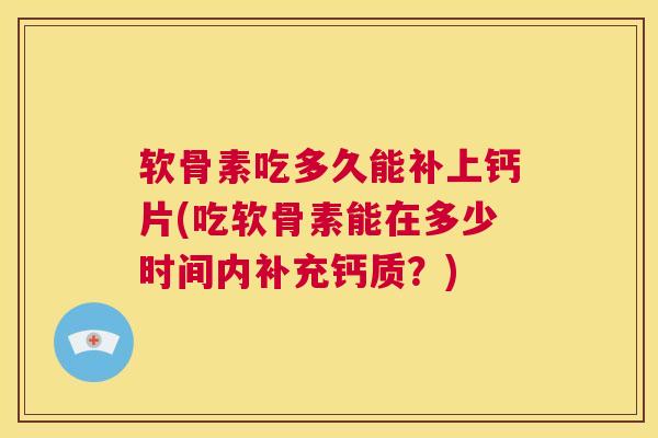 软骨素吃多久能补上钙片(吃软骨素能在多少时间内补充钙质？)