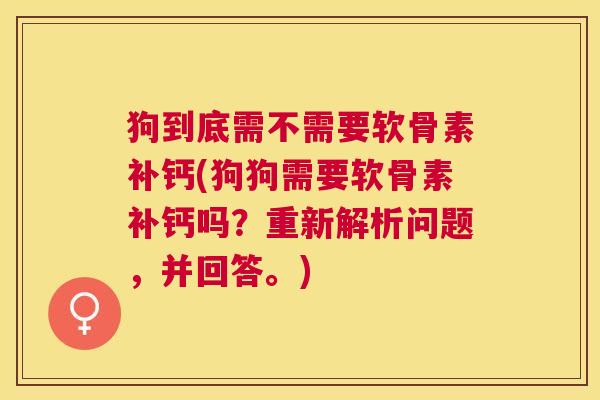 狗到底需不需要软骨素补钙(狗狗需要软骨素补钙吗？重新解析问题，并回答。)