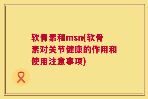 软骨素和msn(软骨素对关节健康的作用和使用注意事项)