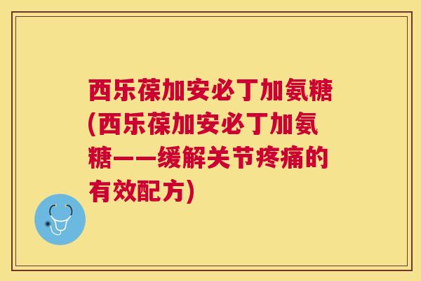 西乐葆加安必丁加氨糖(西乐葆加安必丁加氨糖——缓解关节疼痛的有效配方)