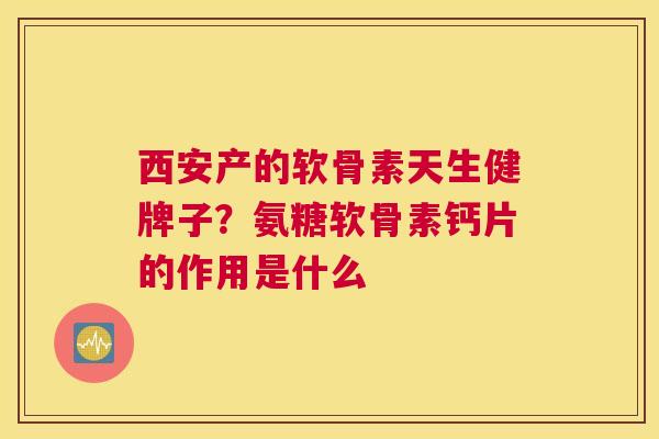 西安产的软骨素天生健牌子？氨糖软骨素钙片的作用是什么