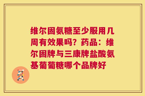 维尔固氨糖至少服用几周有效果吗?药品:维尔固牌与三康牌盐酸氨基葡葡糖哪个品牌好 维尔固氨糖至少服用几周有效果吗?药品:维尔固牌与三康牌盐酸氨基葡葡糖哪个品牌好