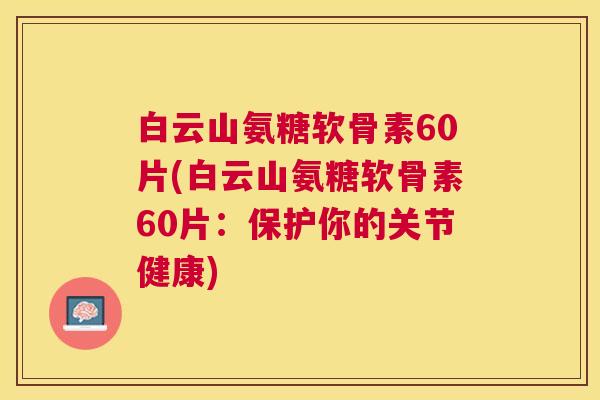 白云山氨糖软骨素60片(白云山氨糖软骨素60片：保护你的关节健康)
