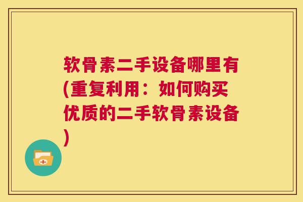 软骨素二手设备哪里有(重复利用：如何购买优质的二手软骨素设备)