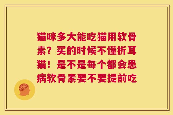 猫咪多大能吃猫用软骨素？买的时候不懂折耳猫！是不是每个都会患病软骨素要不要提前吃