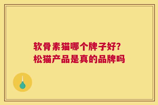 软骨素猫哪个牌子好？松猫产品是真的品牌吗