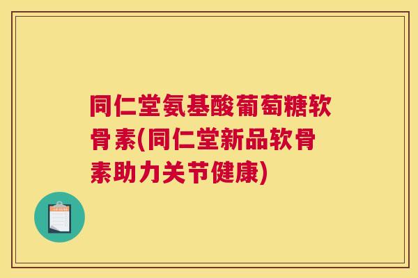 同仁堂氨基酸葡萄糖软骨素(同仁堂新品软骨素助力关节健康)