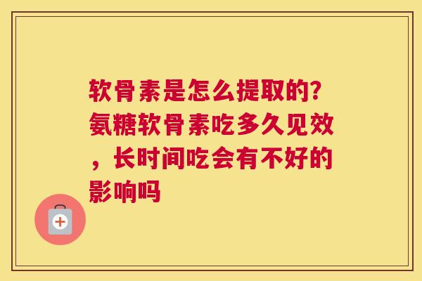 软骨素是怎么提取的？氨糖软骨素吃多久见效，长时间吃会有不好的影响吗