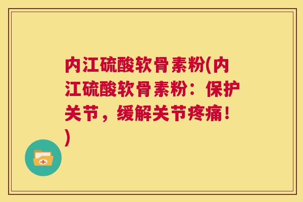 内江硫酸软骨素粉(内江硫酸软骨素粉：保护关节，缓解关节疼痛！)