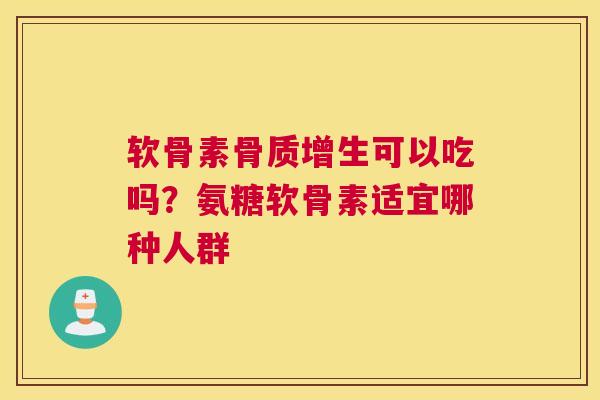 软骨素骨质增生可以吃吗？氨糖软骨素适宜哪种人群