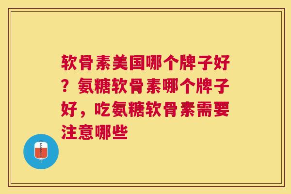 软骨素美国哪个牌子好？氨糖软骨素哪个牌子好，吃氨糖软骨素需要注意哪些
