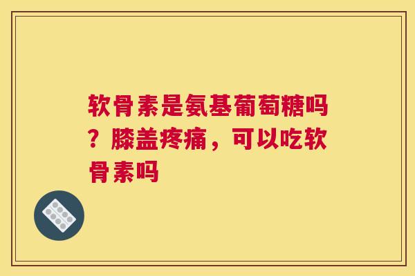 软骨素是氨基葡萄糖吗？膝盖，可以吃软骨素吗