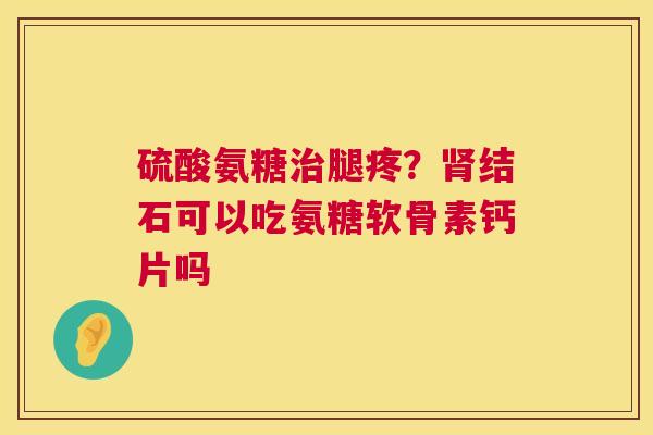 硫酸氨糖治腿疼？肾结石可以吃氨糖软骨素钙片吗