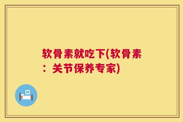 软骨素就吃下(软骨素：关节保养专家)