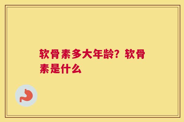 软骨素多大年龄？软骨素是什么