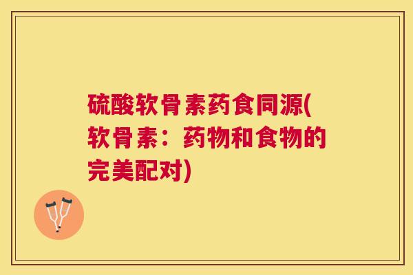 硫酸软骨素药食同源(软骨素：药物和食物的完美配对)